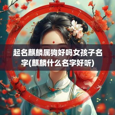 起名麒麟属狗好吗女孩子名字(麒麟什么名字好听)