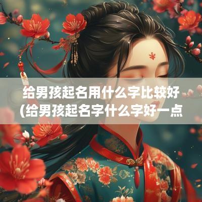 给男孩起名用什么字比较好(给男孩起名字什么字好一点)