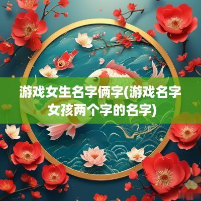 游戏女生名字俩字(游戏名字 女孩两个字的名字)