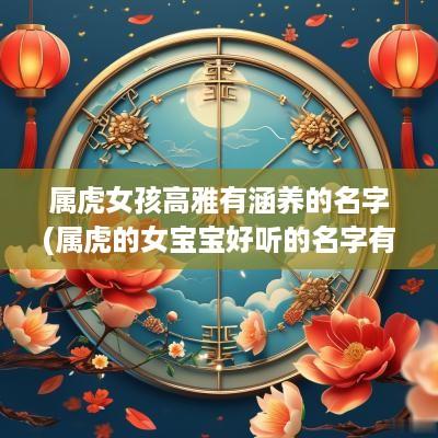 属虎女孩高雅有涵养的名字(属虎的女宝宝好听的名字有哪些)