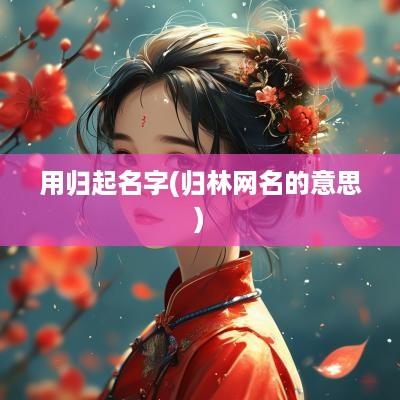 用归起名字(归林网名的意思)