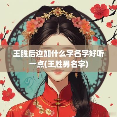 王胜后边加什么字名字好听一点(王胜男名字)