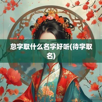 怠字取什么名字好听(待字取名)