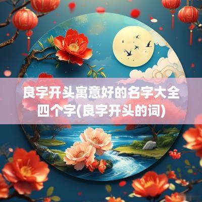 良字开头寓意好的名字大全四个字(良字开头的词)