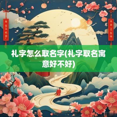 礼字怎么取名字(礼字取名寓意好不好)