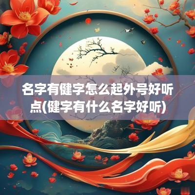 名字有健字怎么起外号好听点(健字有什么名字好听)