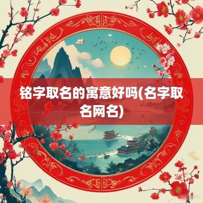 铭字取名的寓意好吗(名字取名网名)