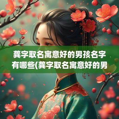 龚字取名寓意好的男孩名字有哪些(龚字取名寓意好的男孩名字)