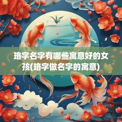 珞字名字有哪些寓意好的女孩(珞字做名字的寓意)
