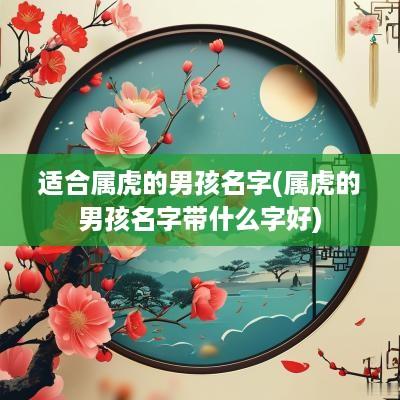 适合属虎的男孩名字(属虎的男孩名字带什么字好)