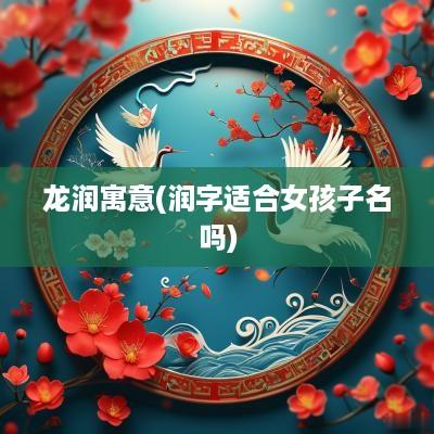 龙润寓意(润字适合女孩子名吗)