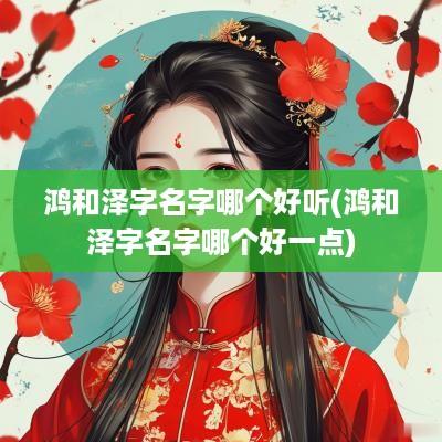 鸿和泽字名字哪个好听(鸿和泽字名字哪个好一点)