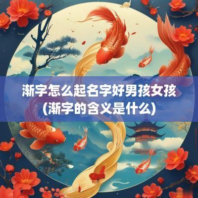 渐字怎么起名字好男孩女孩(渐字的含义是什么)