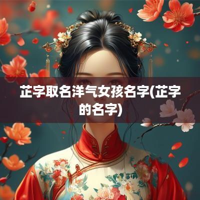 芷字取名洋气女孩名字(芷字的名字)