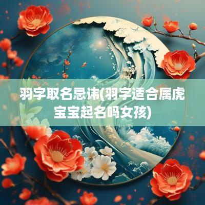 羽字取名忌讳(羽字适合属虎宝宝起名吗女孩)
