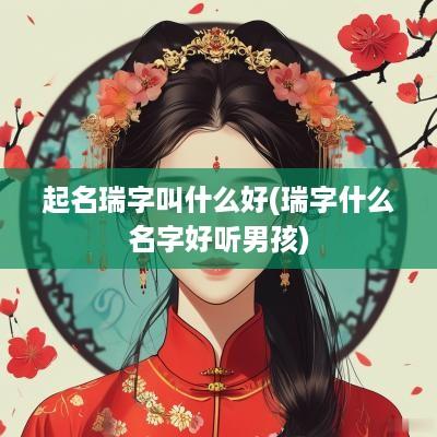 起名瑞字叫什么好(瑞字什么名字好听男孩)