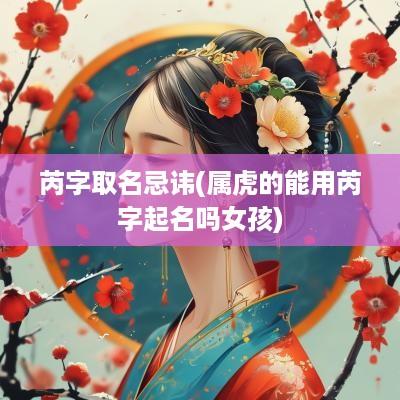 芮字取名忌讳(属虎的能用芮字起名吗女孩)