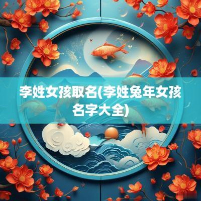 李姓女孩取名(李姓蛇年女孩名字大全)