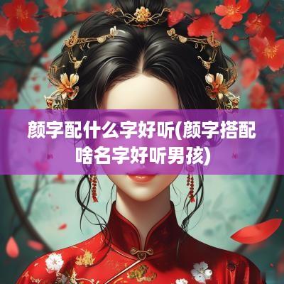 颜字配什么字好听(颜字搭配啥名字好听男孩)