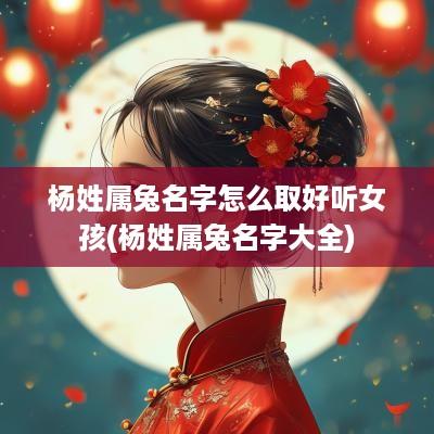 杨姓属兔名字怎么取好听女孩(杨姓属兔名字大全)