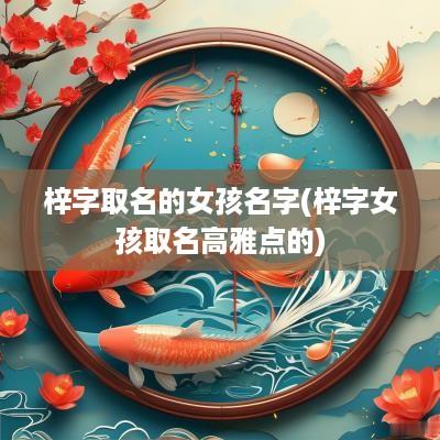 梓字取名的女孩名字(梓字女孩取名高雅点的)