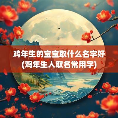 鸡年生的宝宝取什么名字好(鸡年生人取名常用字)