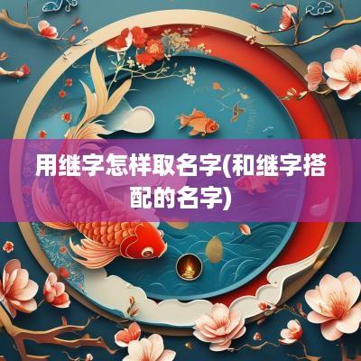 用继字怎样取名字(和继字搭配的名字)