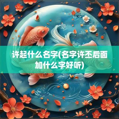 许起什么名字(名字许丕后面加什么字好听)