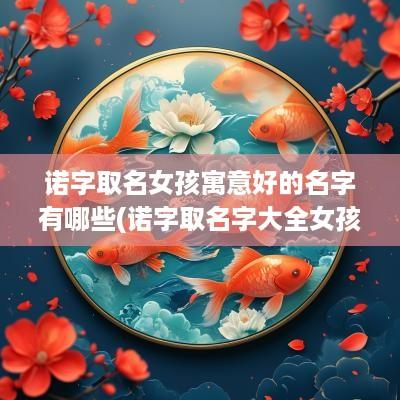 诺字取名女孩寓意好的名字有哪些(诺字取名字大全女孩)