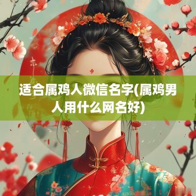 适合属鸡人微信名字(属鸡男人用什么网名好)