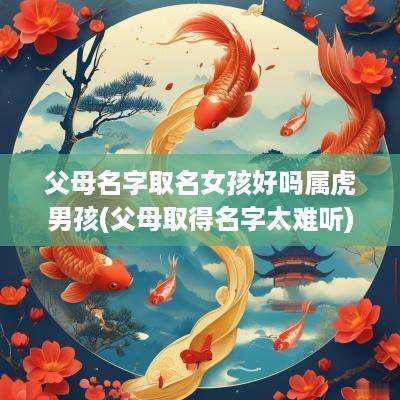 父母名字取名女孩好吗属虎男孩(父母取得名字太难听)