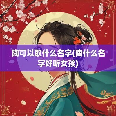 陶可以取什么名字(陶什么名字好听女孩)