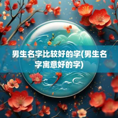 男生名字比较好的字(男生名字寓意好的字)