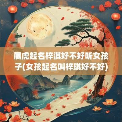 属虎起名梓淇好不好听女孩子(女孩起名叫梓琪好不好)