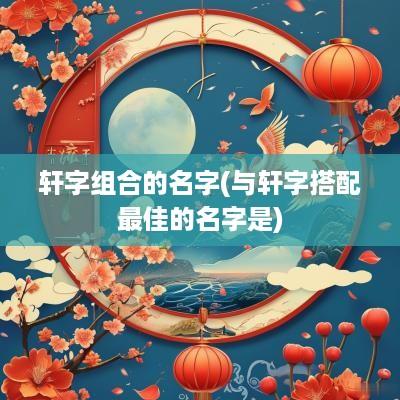 轩字组合的名字(与轩字搭配最佳的名字是)