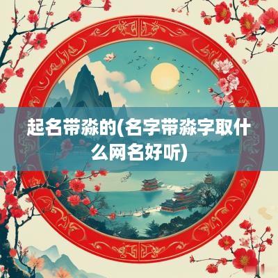起名带淼的(名字带淼字取什么网名好听)