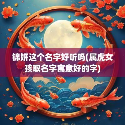 锦妍这个名字好听吗(属虎女孩取名字寓意好的字)