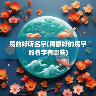 魔的好听名字(寓意好的魔字的名字有哪些)