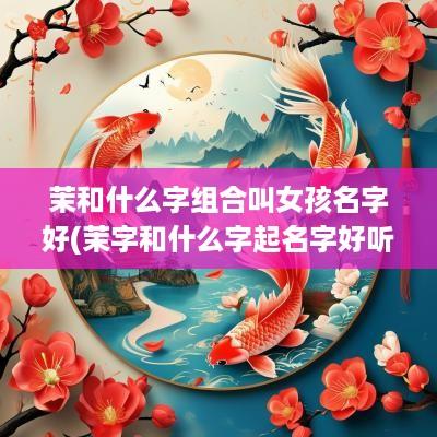 茉和什么字组合叫女孩名字好(茉字和什么字起名字好听)