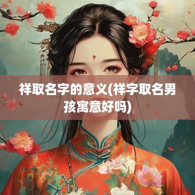 祥取名字的意义(祥字取名男孩寓意好吗)