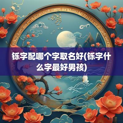 铄字配哪个字取名好(铄字什么字最好男孩)