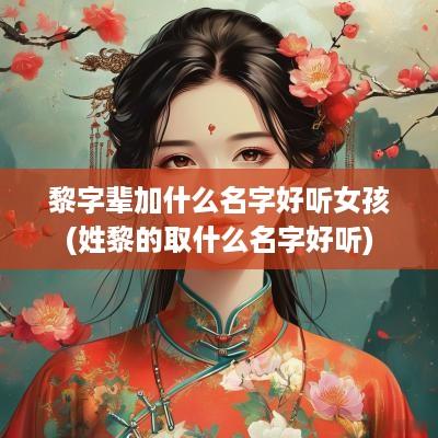 黎字辈加什么名字好听女孩(姓黎的取什么名字好听)