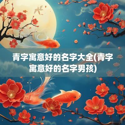青字寓意好的名字大全(青字寓意好的名字男孩)