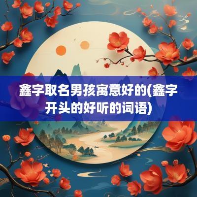 鑫字取名男孩寓意好的(鑫字开头的好听的词语)