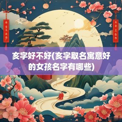 亥字好不好(亥字取名寓意好的女孩名字有哪些)