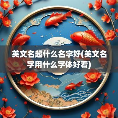 英文名起什么名字好(英文名字用什么字体好看)