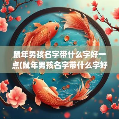 蛇年男孩名字带什么字好一点(蛇年男孩名字带什么字好呢)