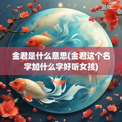 金君是什么意思(金君这个名字加什么字好听女孩)