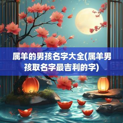 属羊的男孩名字大全(属羊男孩取名字最吉利的字)