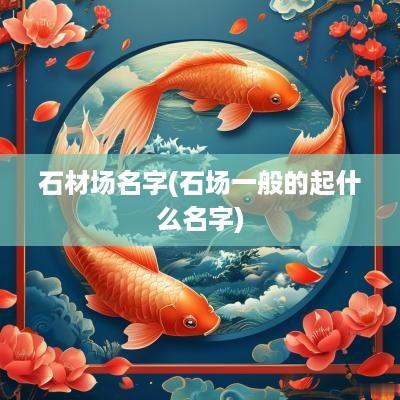 石材场名字(石场一般的起什么名字)